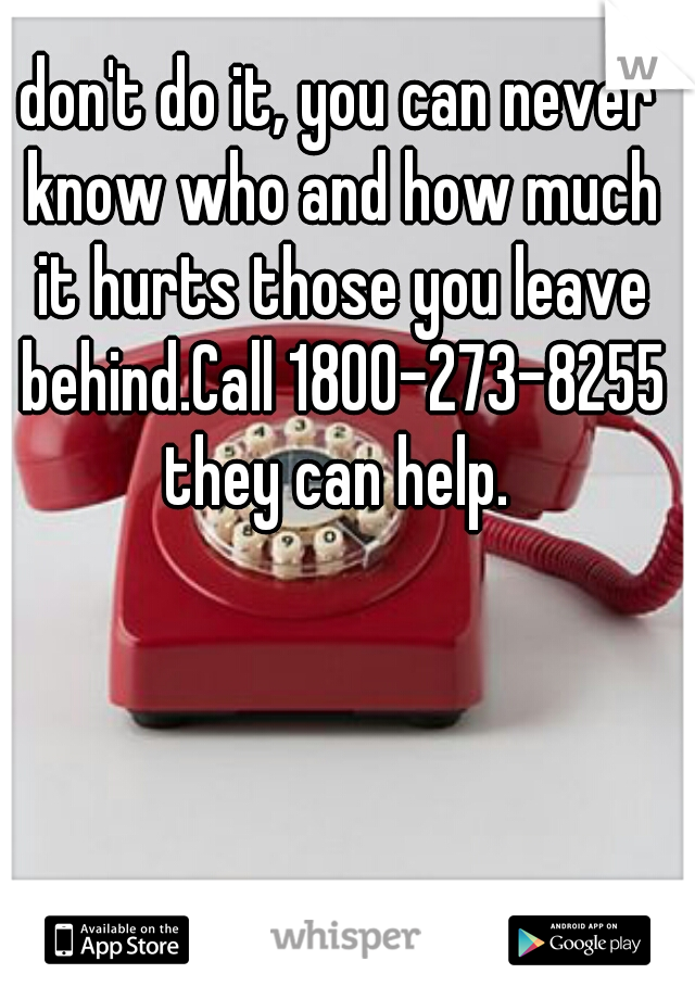 don't do it, you can never know who and how much it hurts those you leave behind.Call 1800-273-8255 they can help. 