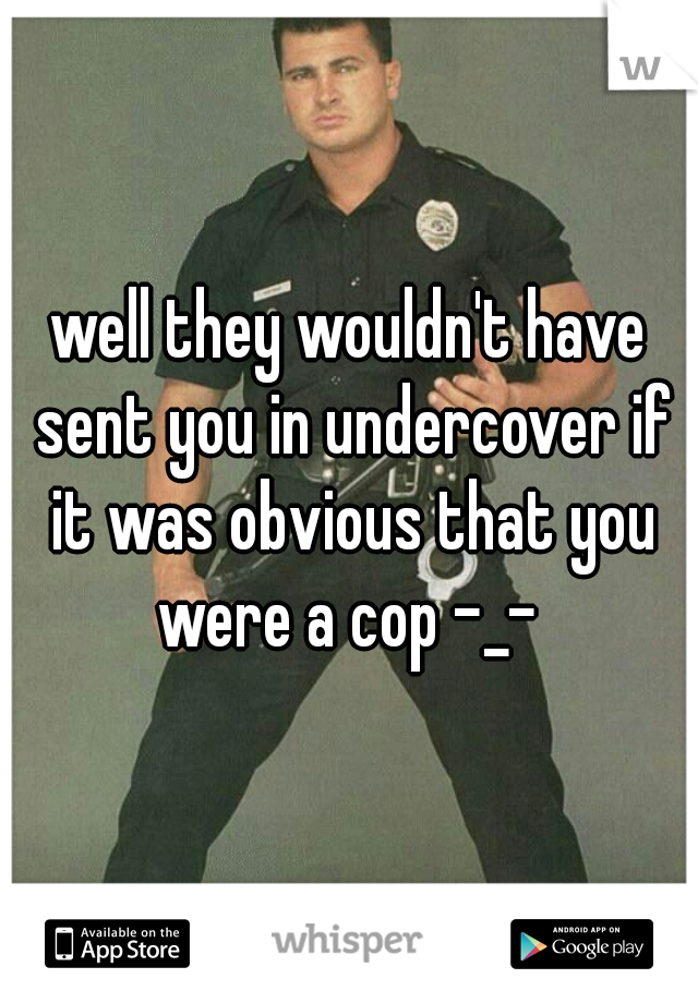 well they wouldn't have sent you in undercover if it was obvious that you were a cop -_- 