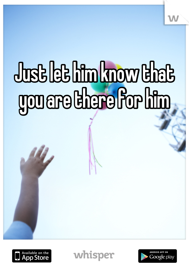Just let him know that you are there for him
