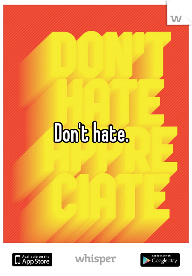 Don't hate.  