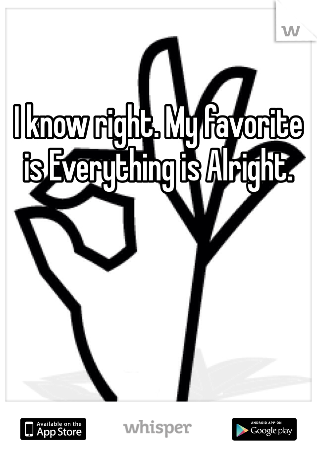 I know right. My favorite is Everything is Alright.
