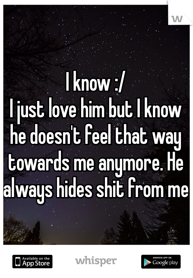 I know :/ 
I just love him but I know he doesn't feel that way towards me anymore. He always hides shit from me
