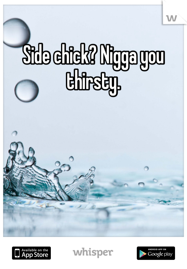 Side chick? Nigga you thirsty. 
