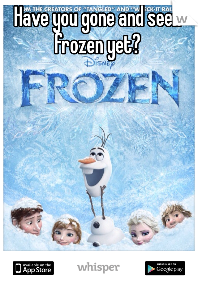 Have you gone and seen frozen yet?