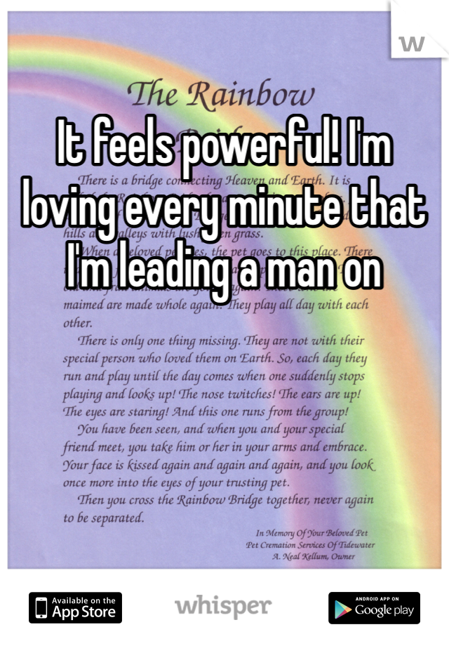 It feels powerful! I'm loving every minute that I'm leading a man on 
