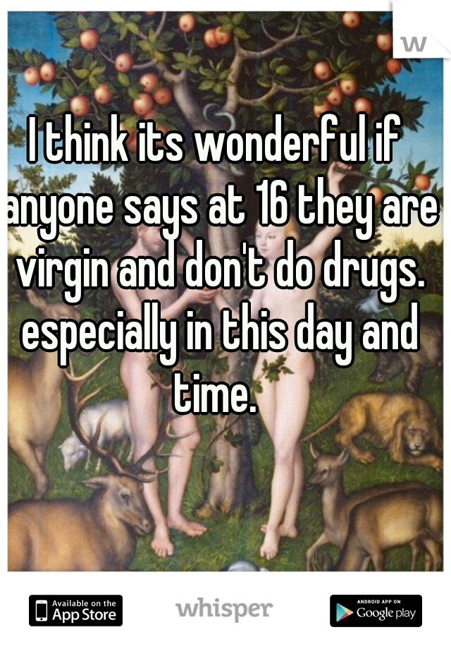 I think its wonderful if anyone says at 16 they are virgin and don't do drugs. especially in this day and time. 