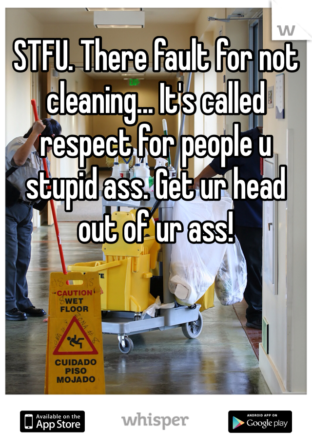 STFU. There fault for not cleaning... It's called respect for people u stupid ass. Get ur head out of ur ass! 