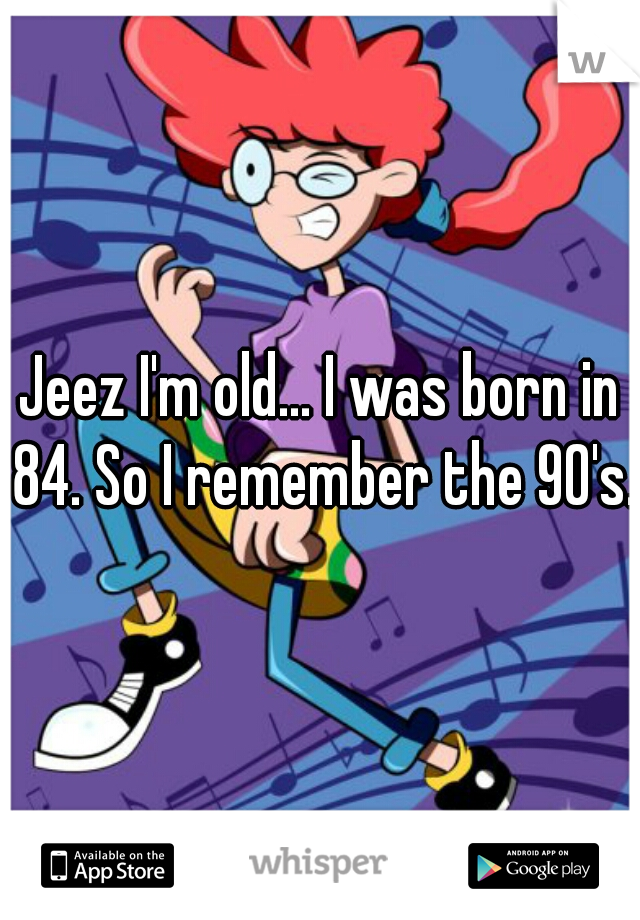 Jeez I'm old... I was born in 84. So I remember the 90's.