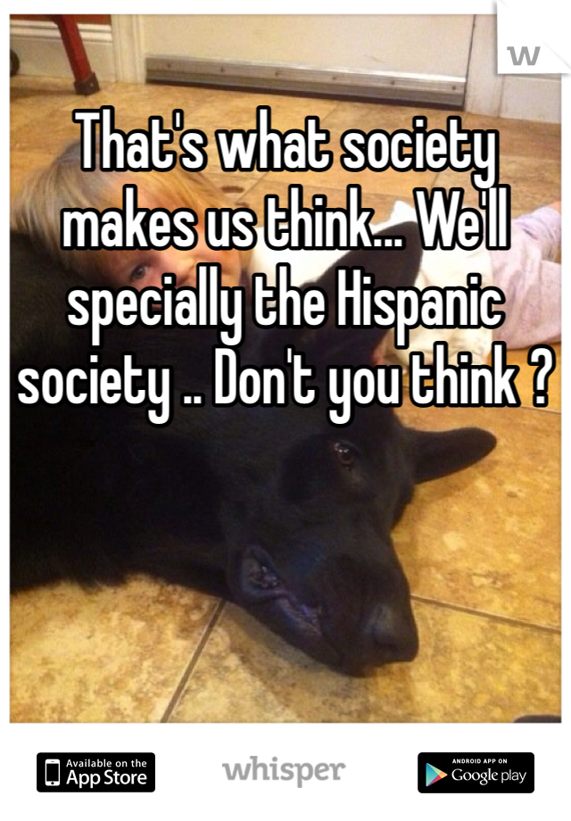 That's what society makes us think... We'll specially the Hispanic society .. Don't you think ? 