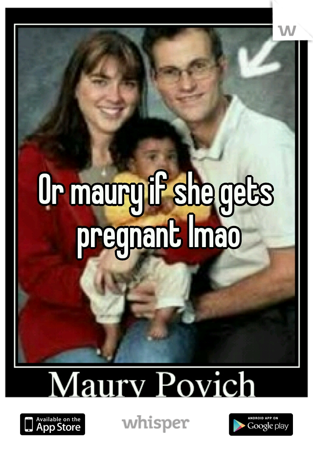 Or maury if she gets pregnant lmao