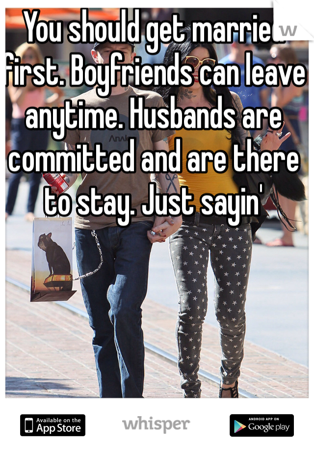 You should get married first. Boyfriends can leave anytime. Husbands are committed and are there to stay. Just sayin' 