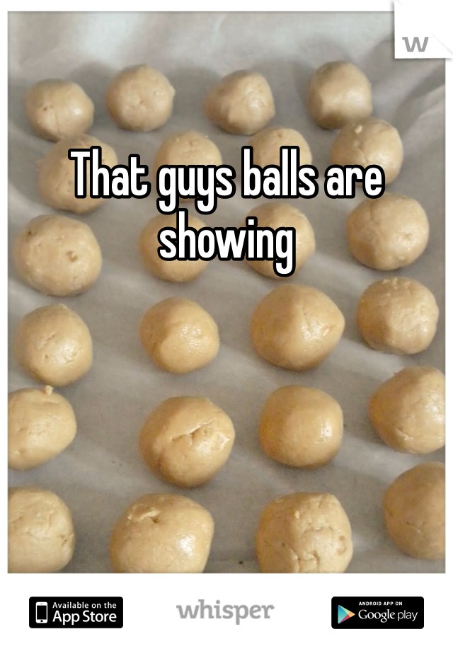 That guys balls are showing  
