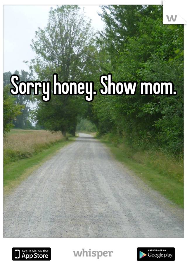 Sorry honey. Show mom.