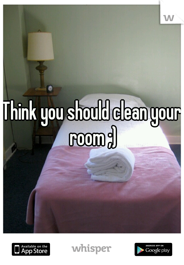 Think you should clean your room ;)