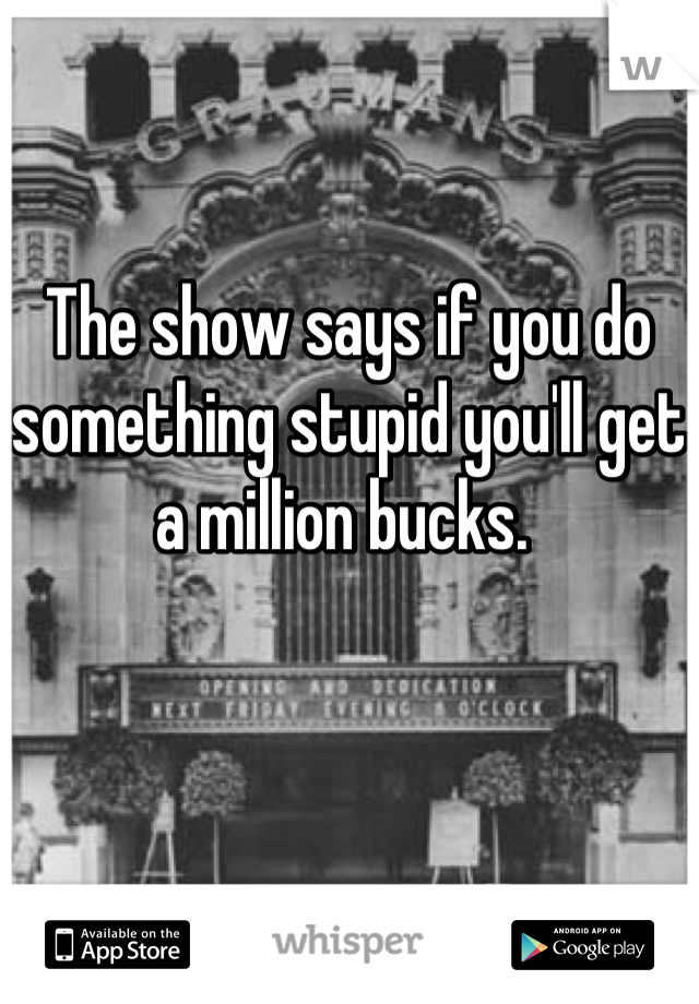 The show says if you do something stupid you'll get a million bucks. 