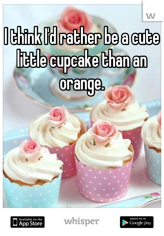 I think I'd rather be a cute little cupcake than an orange.