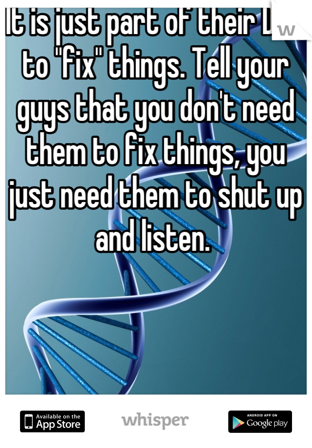It is just part of their DNA to "fix" things. Tell your guys that you don't need them to fix things, you just need them to shut up and listen. 