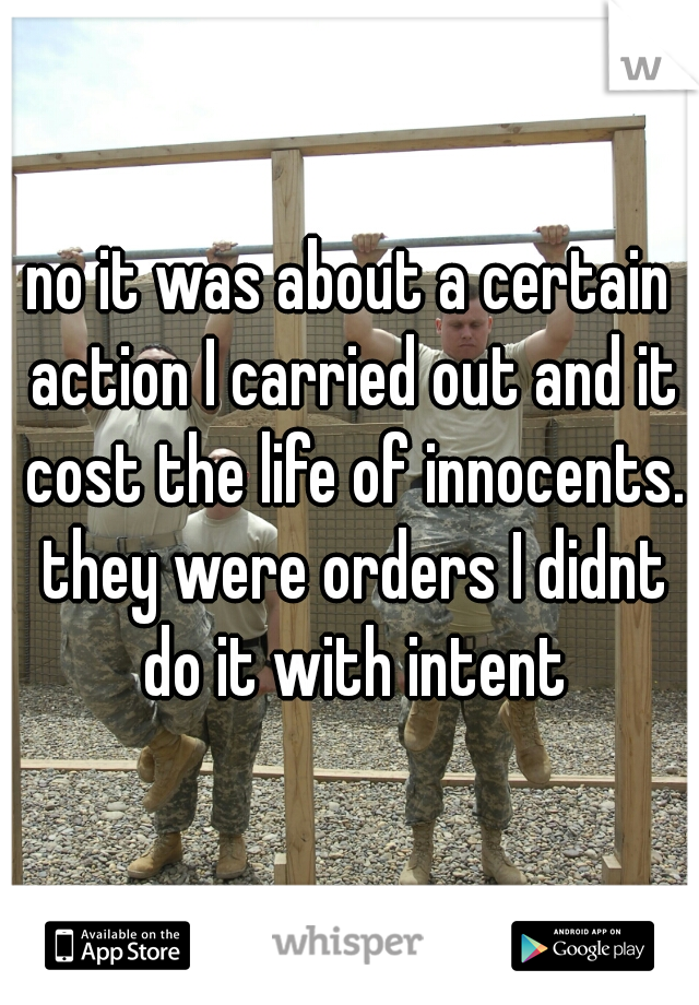 no it was about a certain action I carried out and it cost the life of innocents. they were orders I didnt do it with intent