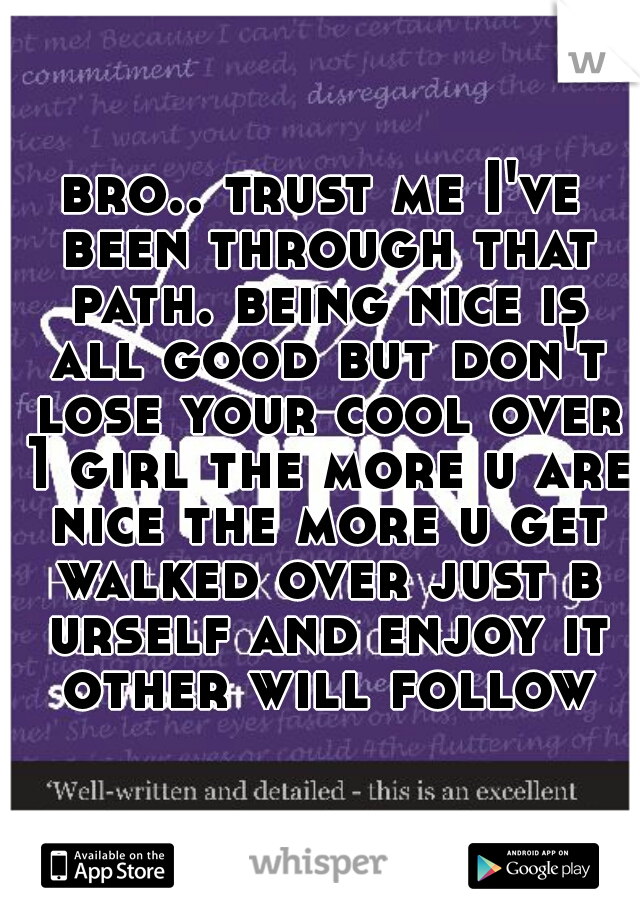 bro.. trust me I've been through that path. being nice is all good but don't lose your cool over 1 girl the more u are nice the more u get walked over just b urself and enjoy it other will follow