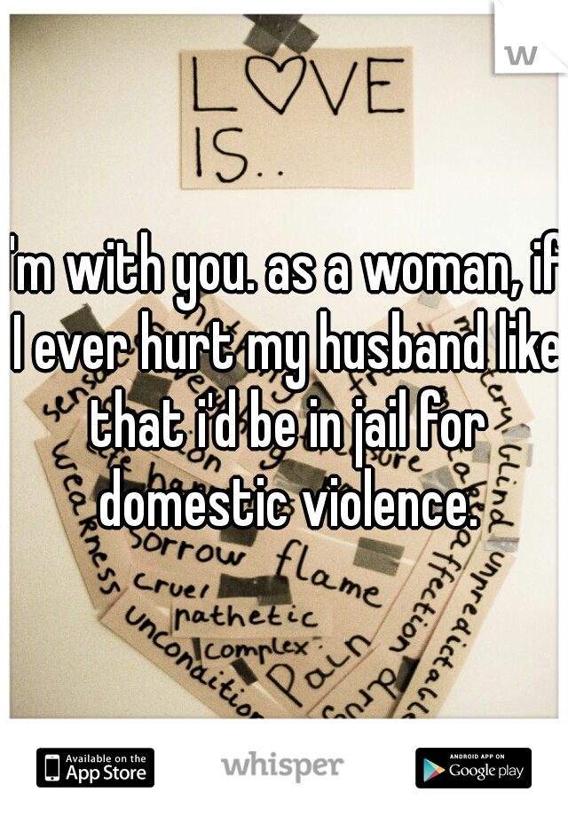I'm with you. as a woman, if I ever hurt my husband like that i'd be in jail for domestic violence.