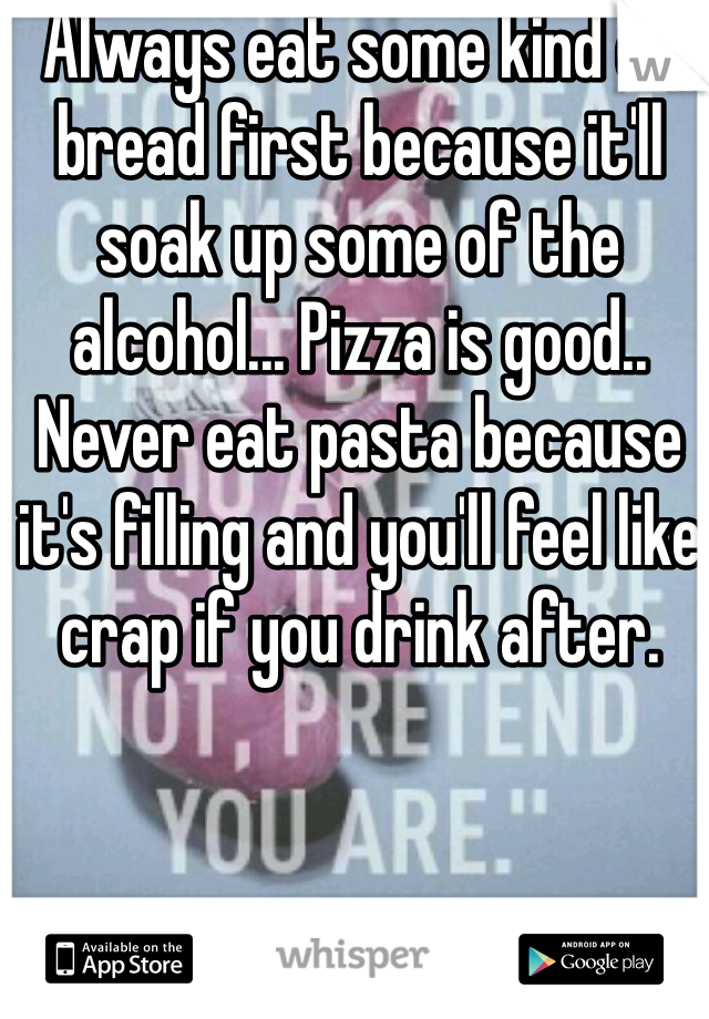 Always eat some kind of bread first because it'll soak up some of the alcohol... Pizza is good.. Never eat pasta because it's filling and you'll feel like crap if you drink after.