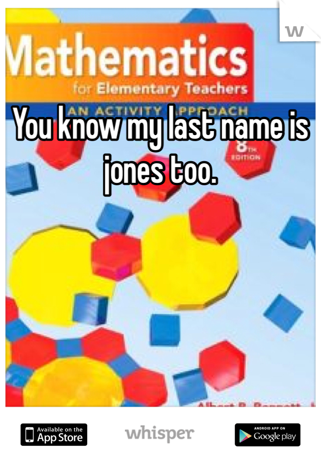 You know my last name is jones too.