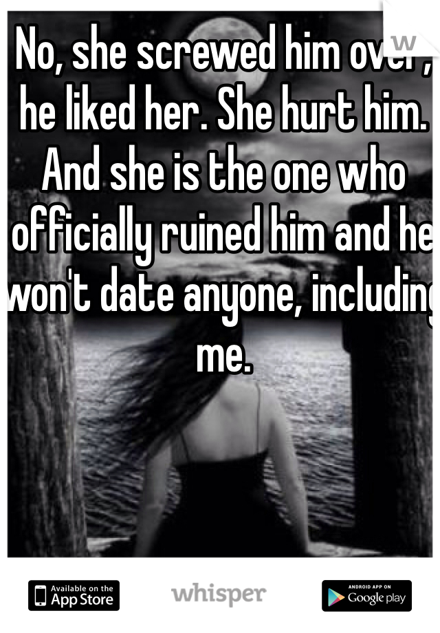 No, she screwed him over, he liked her. She hurt him. And she is the one who officially ruined him and he won't date anyone, including me.