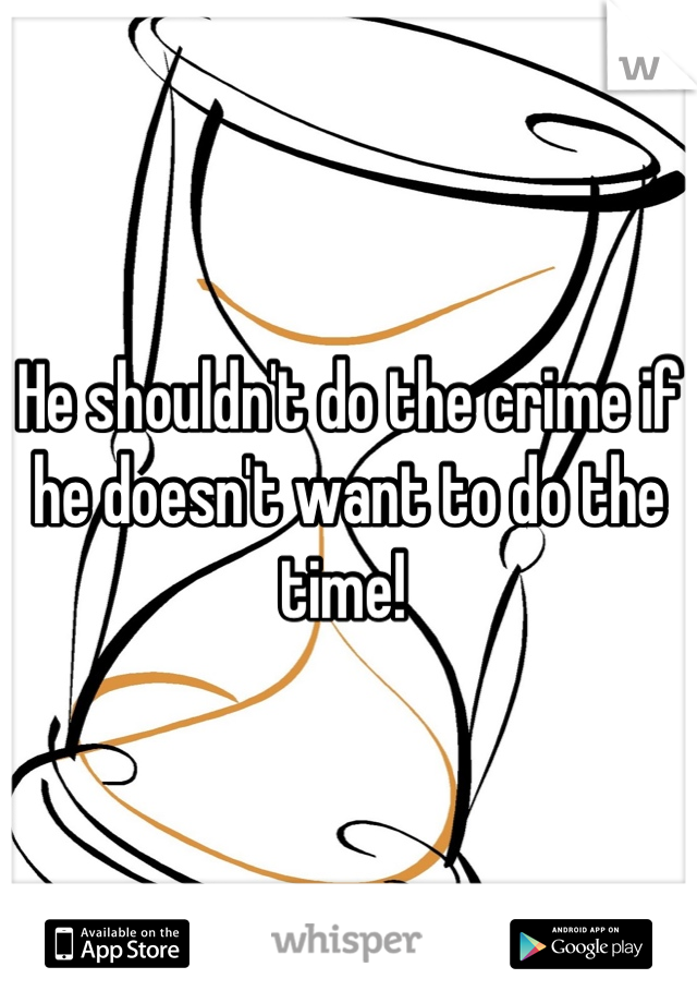 He shouldn't do the crime if he doesn't want to do the time! 