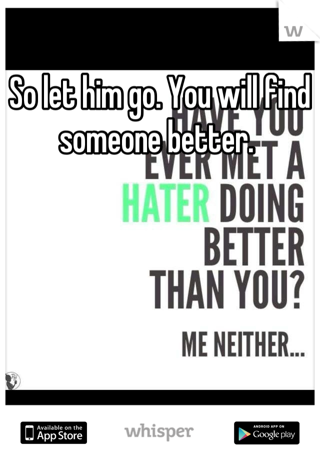 So let him go. You will find someone better. 