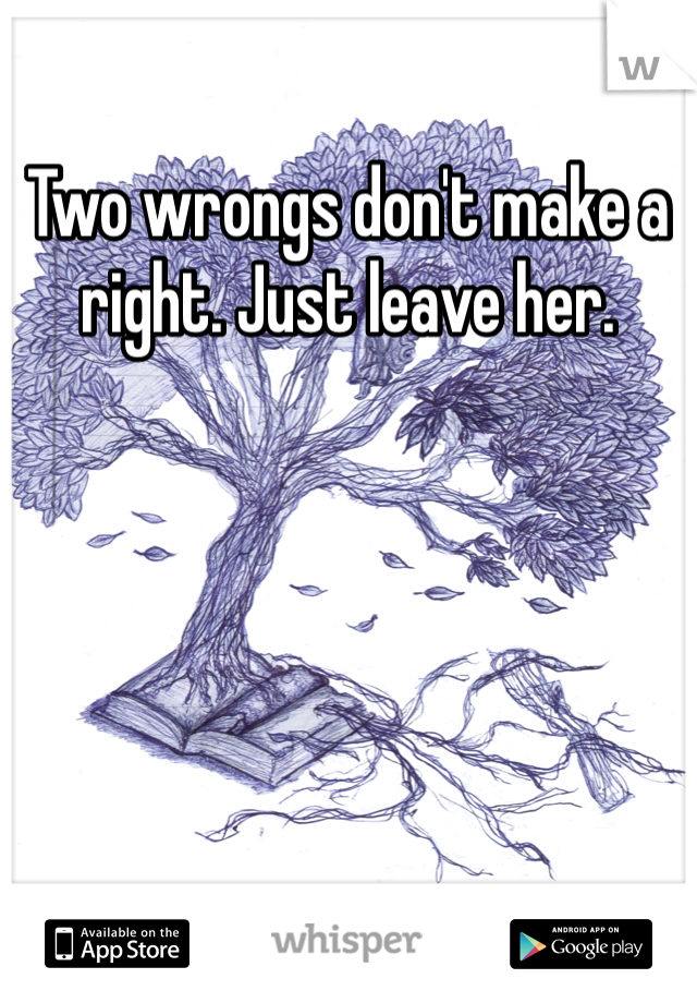 Two wrongs don't make a right. Just leave her.
