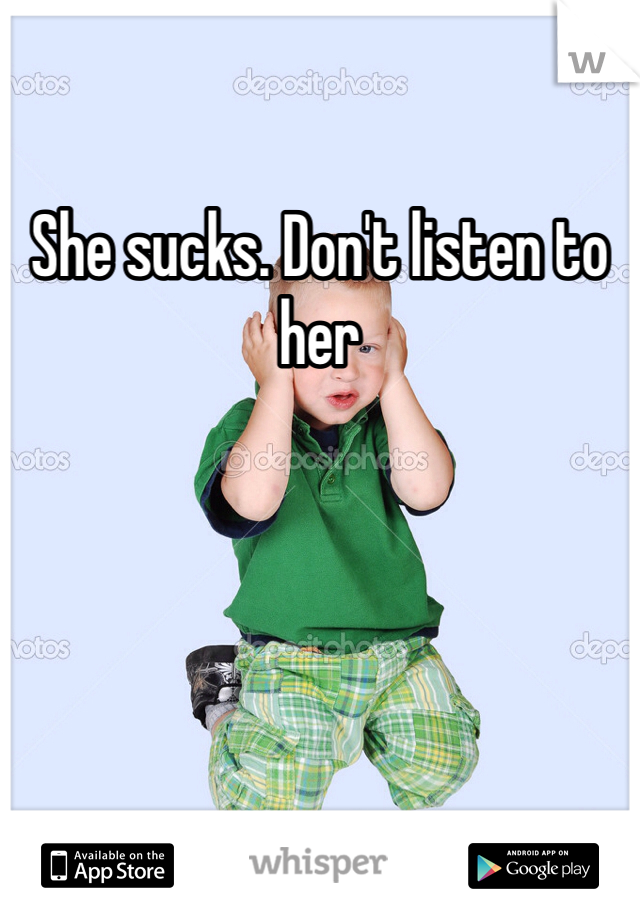She sucks. Don't listen to her