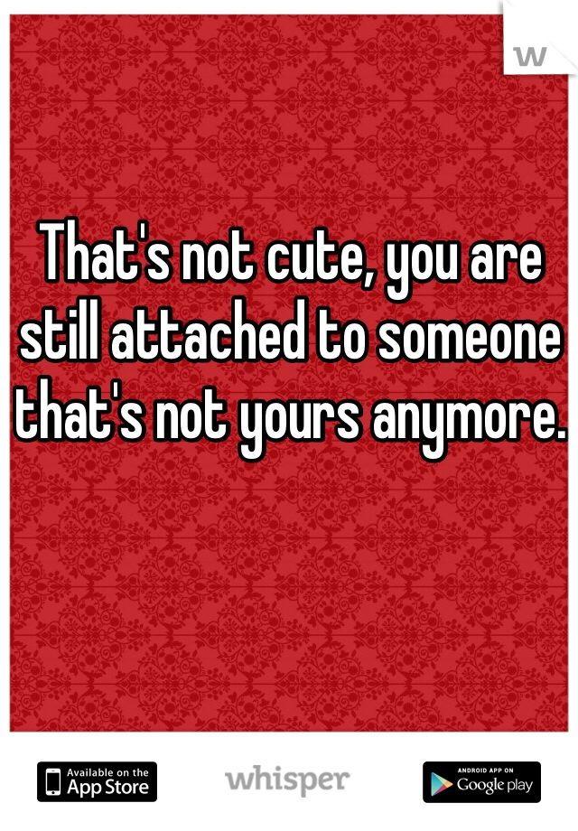 That's not cute, you are still attached to someone that's not yours anymore. 