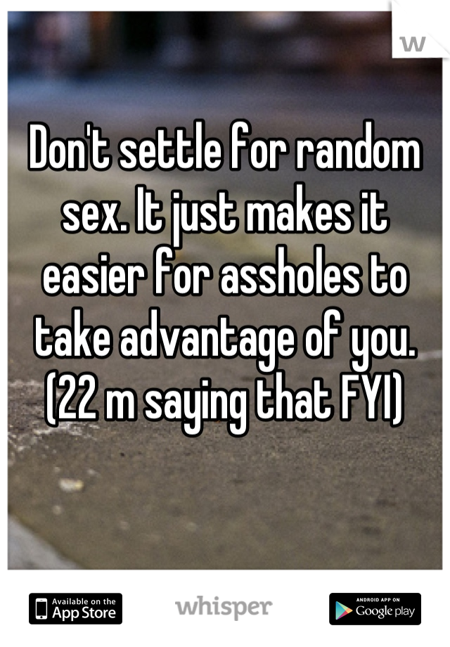 Don't settle for random sex. It just makes it easier for assholes to take advantage of you. (22 m saying that FYI)