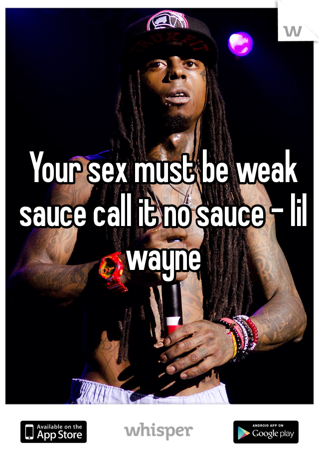Your sex must be weak sauce call it no sauce - lil wayne