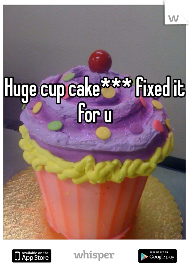 Huge cup cake*** fixed it for u