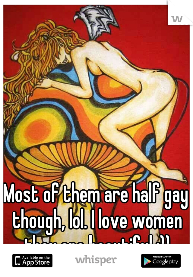 Most of them are half gay though, lol. I love women they are beautiful :))
