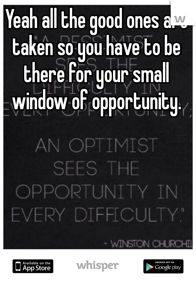 Yeah all the good ones are taken so you have to be there for your small window of opportunity. 