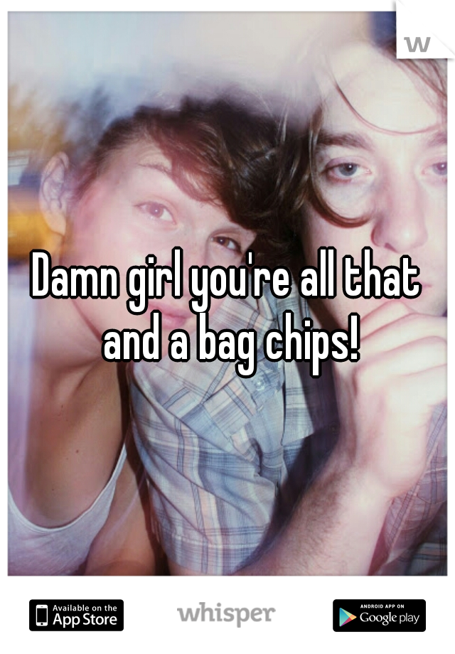 Damn girl you're all that and a bag chips!