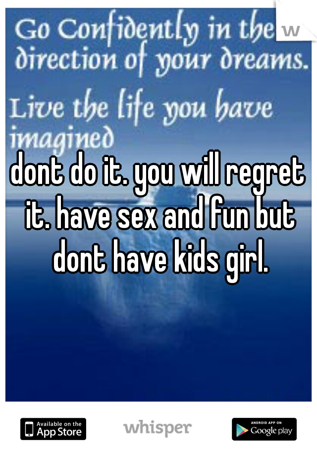 dont do it. you will regret it. have sex and fun but dont have kids girl.