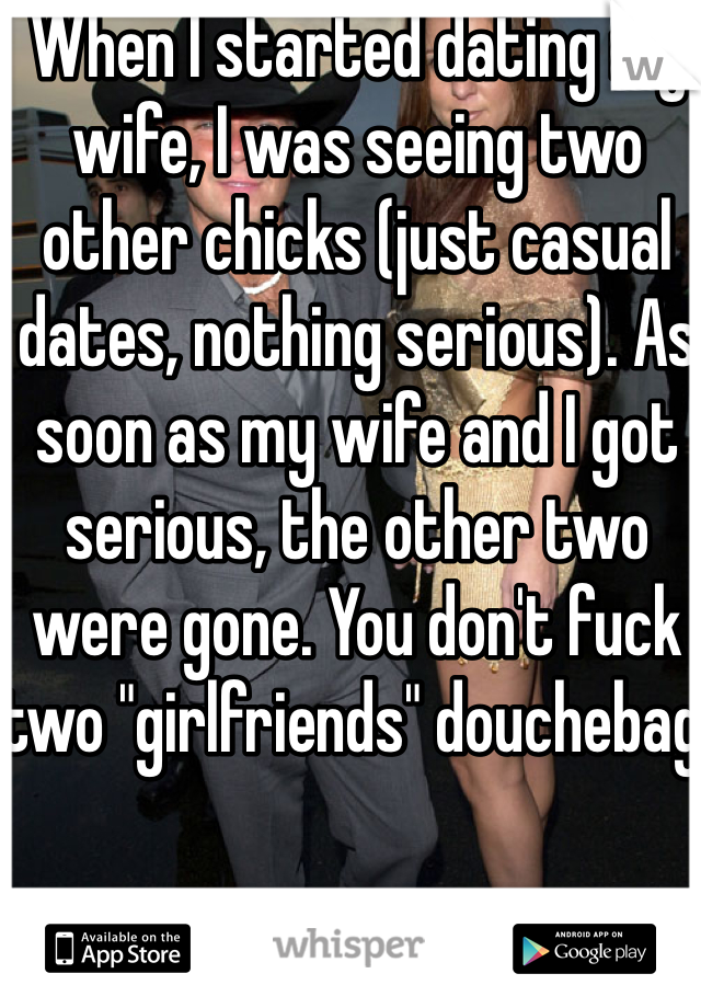 When I started dating my wife, I was seeing two other chicks (just casual dates, nothing serious). As soon as my wife and I got serious, the other two were gone. You don't fuck two "girlfriends" douchebag!