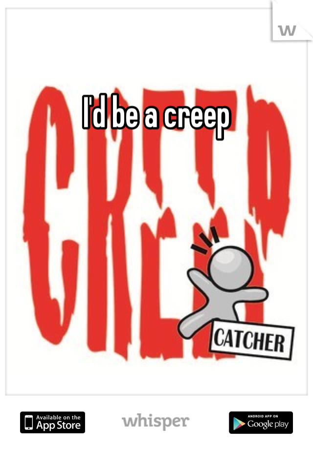 I'd be a creep