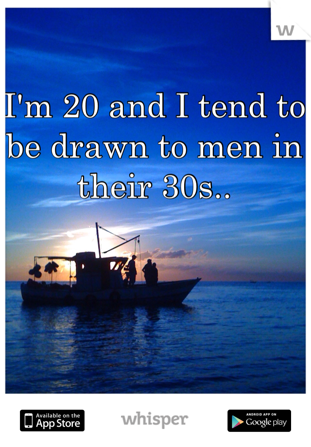 I'm 20 and I tend to be drawn to men in their 30s..