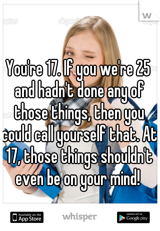 You're 17. If you we're 25 and hadn't done any of those things, then you could call yourself that. At 17, those things shouldn't even be on your mind! 