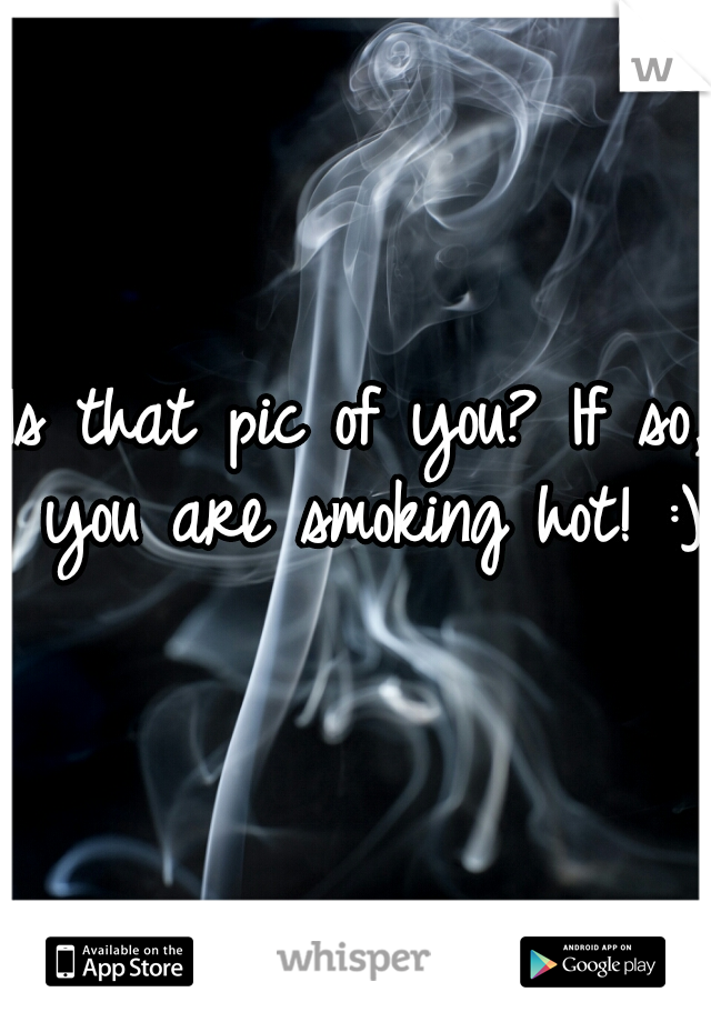 Is that pic of you? If so, you are smoking hot! :)
