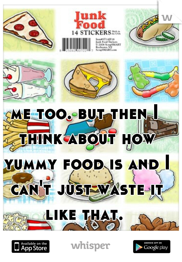 me too. but then I think about how yummy food is and I can't just waste it like that. 