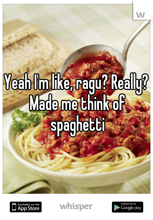 Yeah I'm like, ragu? Really? Made me think of spaghetti