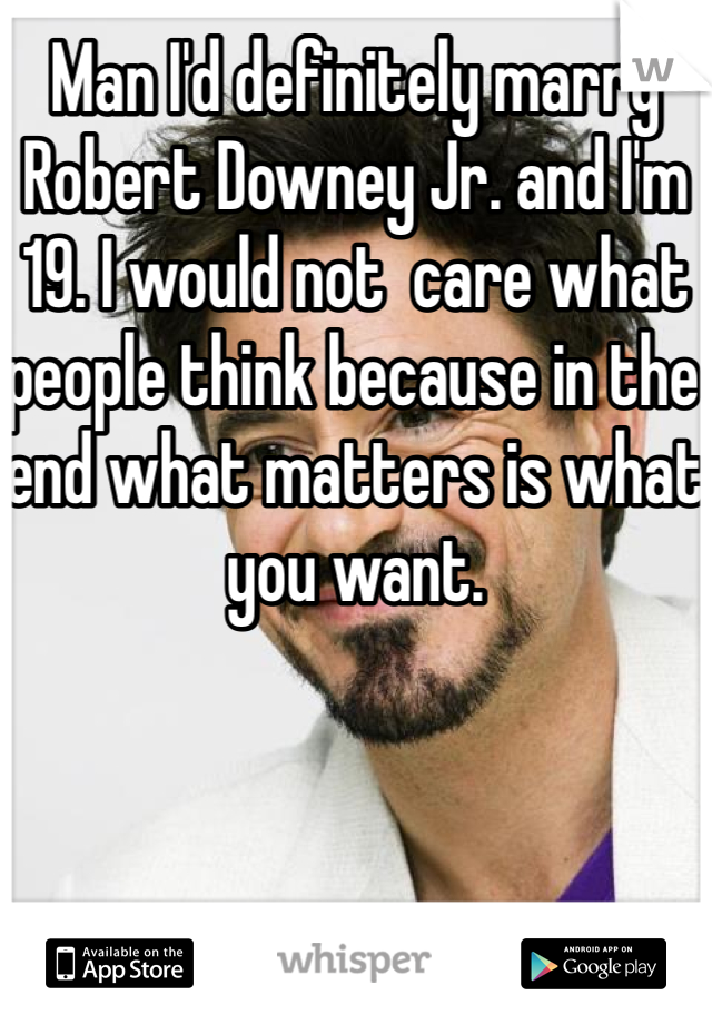 Man I'd definitely marry Robert Downey Jr. and I'm 19. I would not  care what people think because in the end what matters is what you want. 