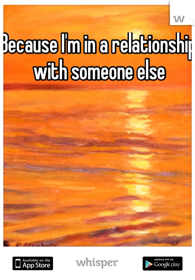 Because I'm in a relationship with someone else