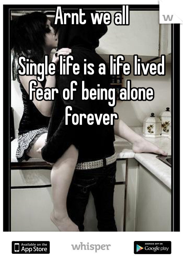 Arnt we all 

Single life is a life lived fear of being alone forever