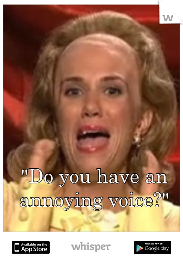"Do you have an annoying voice?"

Awesome.